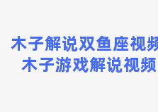 木子解说双鱼座视频 木子游戏解说视频